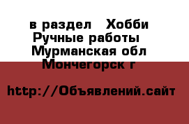  в раздел : Хобби. Ручные работы . Мурманская обл.,Мончегорск г.